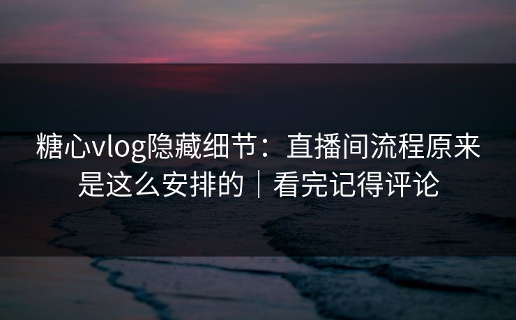 糖心vlog隐藏细节：直播间流程原来是这么安排的｜看完记得评论