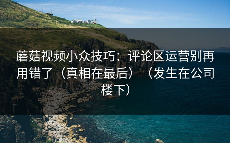 蘑菇视频小众技巧：评论区运营别再用错了（真相在最后）（发生在公司楼下）