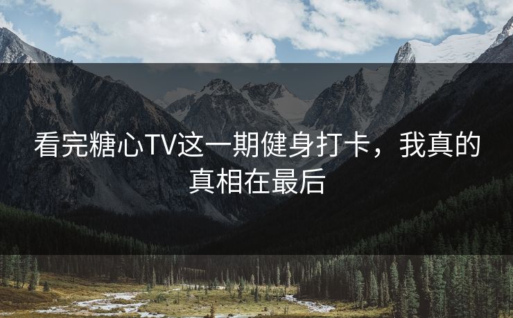 看完糖心TV这一期健身打卡，我真的真相在最后