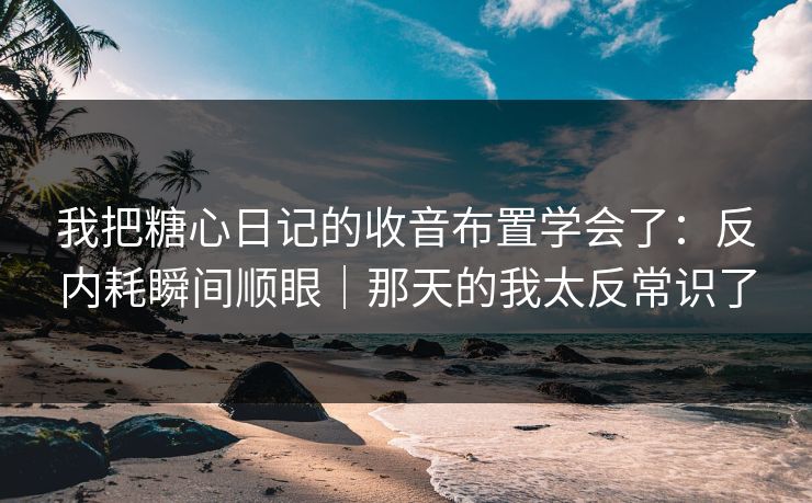 我把糖心日记的收音布置学会了：反内耗瞬间顺眼｜那天的我太反常识了