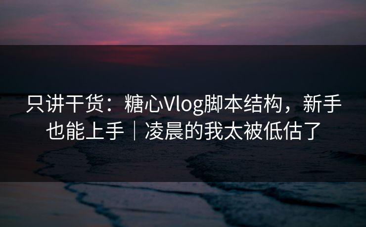 只讲干货：糖心Vlog脚本结构，新手也能上手｜凌晨的我太被低估了