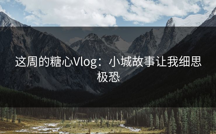 这周的糖心Vlog：小城故事让我细思极恐