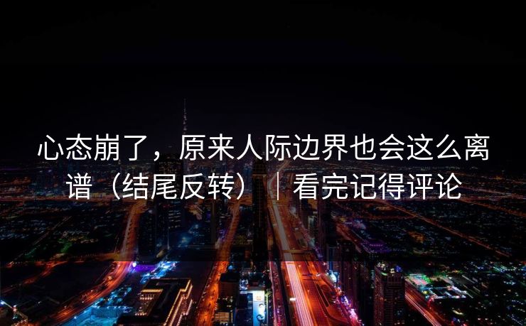 心态崩了，原来人际边界也会这么离谱（结尾反转）｜看完记得评论