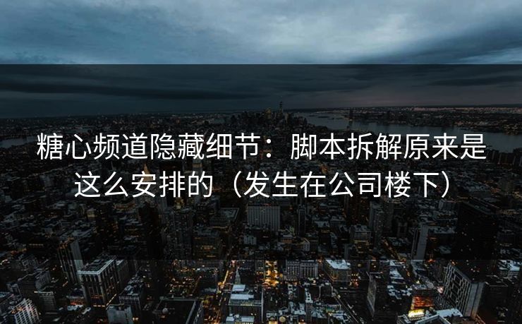 糖心频道隐藏细节：脚本拆解原来是这么安排的（发生在公司楼下）