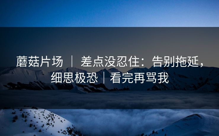 蘑菇片场 ｜ 差点没忍住：告别拖延，细思极恐｜看完再骂我