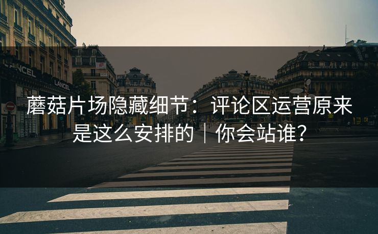 蘑菇片场隐藏细节：评论区运营原来是这么安排的｜你会站谁？