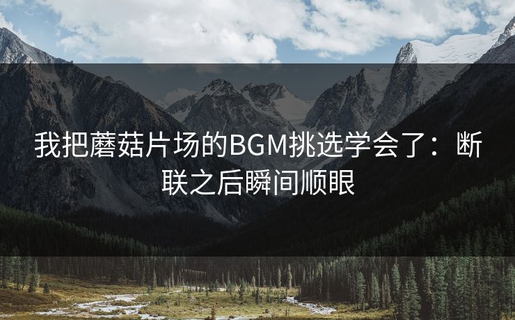 我把蘑菇片场的BGM挑选学会了：断联之后瞬间顺眼