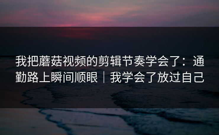 我把蘑菇视频的剪辑节奏学会了:通勤路上瞬间顺眼|我学会了放过自己