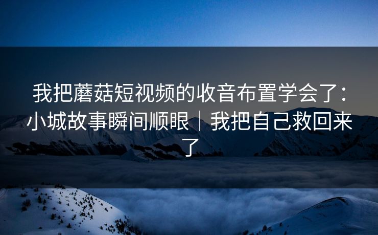我把蘑菇短视频的收音布置学会了：小城故事瞬间顺眼｜我把自己救回来了