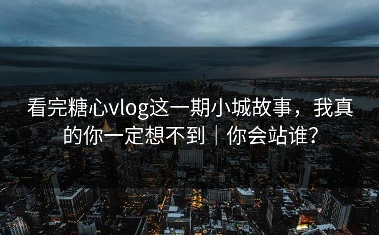 看完糖心vlog这一期小城故事，我真的你一定想不到｜你会站谁？