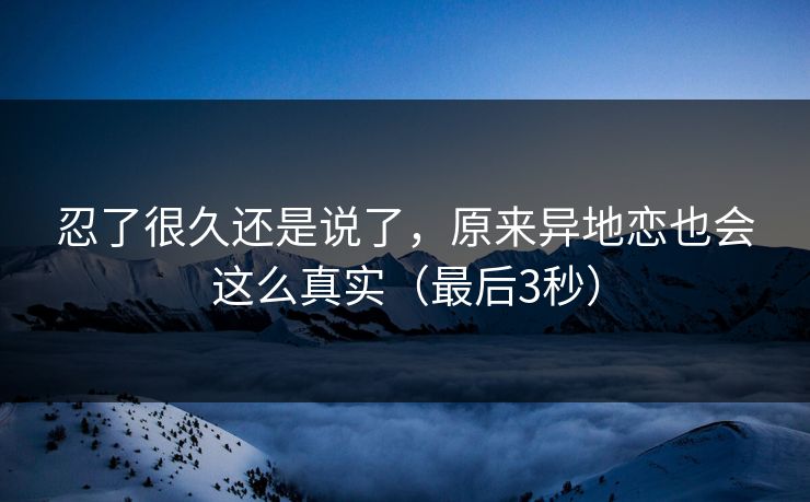 忍了很久还是说了，原来异地恋也会这么真实（最后3秒）