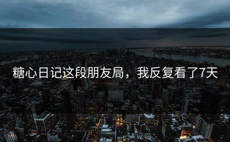 糖心日记这段朋友局，我反复看了7天