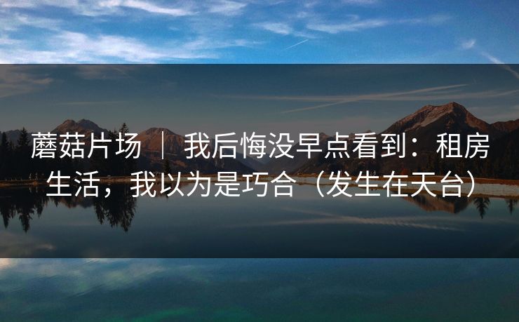蘑菇片场 ｜ 我后悔没早点看到：租房生活，我以为是巧合（发生在天台）