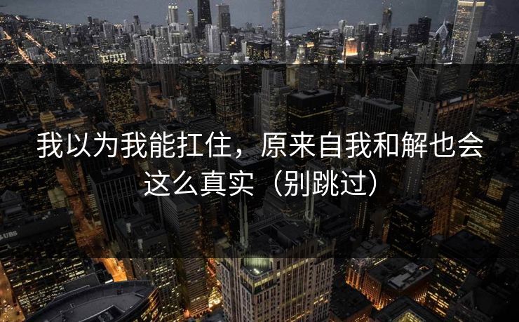 我以为我能扛住，原来自我和解也会这么真实（别跳过）