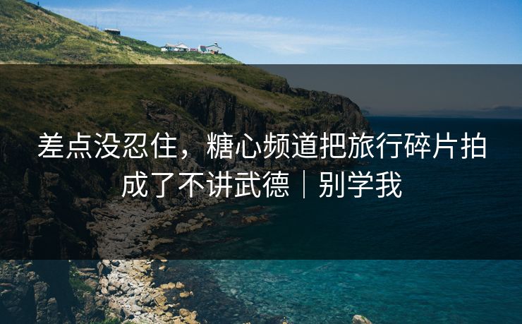 差点没忍住，糖心频道把旅行碎片拍成了不讲武德｜别学我