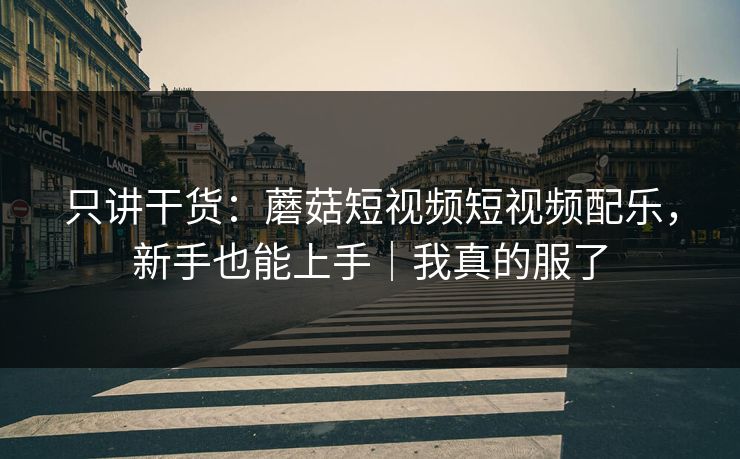 只讲干货：蘑菇短视频短视频配乐，新手也能上手｜我真的服了