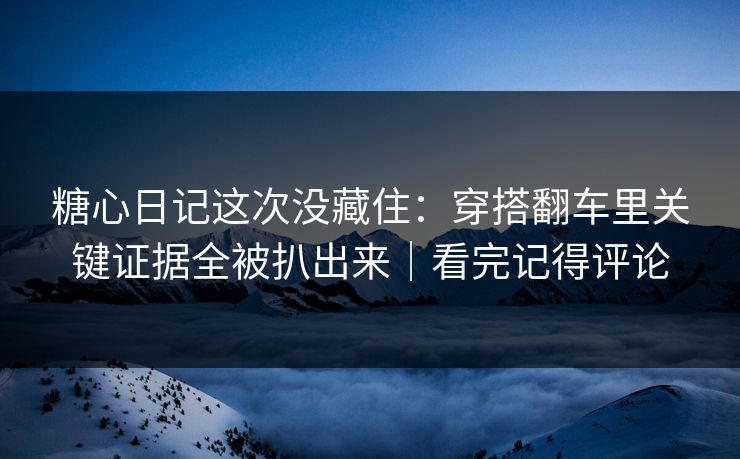 糖心日记这次没藏住：穿搭翻车里关键证据全被扒出来｜看完记得评论