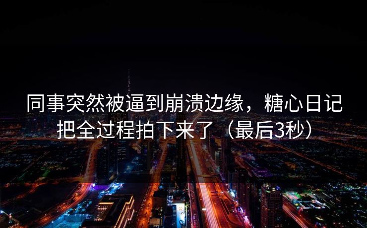 同事突然被逼到崩溃边缘，糖心日记把全过程拍下来了（最后3秒）