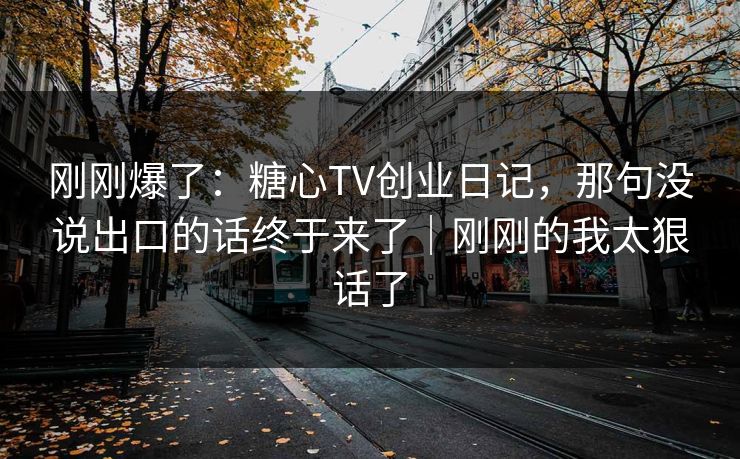 刚刚爆了：糖心TV创业日记，那句没说出口的话终于来了｜刚刚的我太狠话了