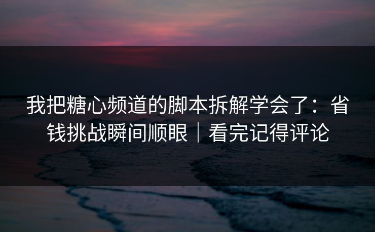 我把糖心频道的脚本拆解学会了：省钱挑战瞬间顺眼｜看完记得评论