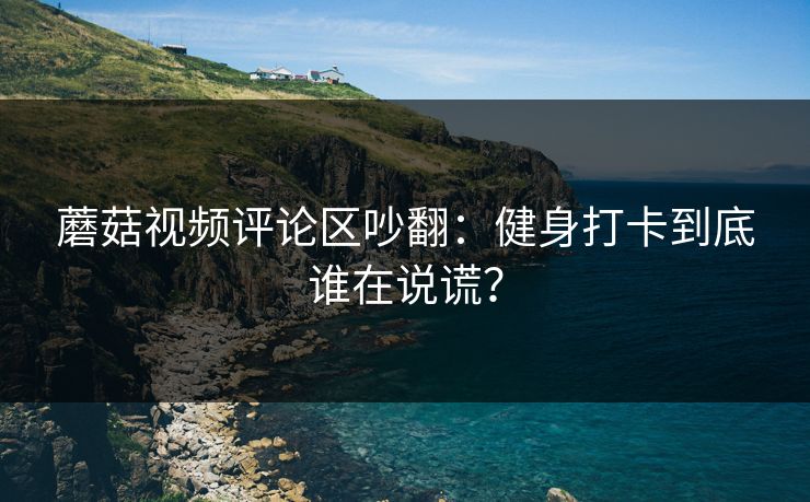 蘑菇视频评论区吵翻：健身打卡到底谁在说谎？