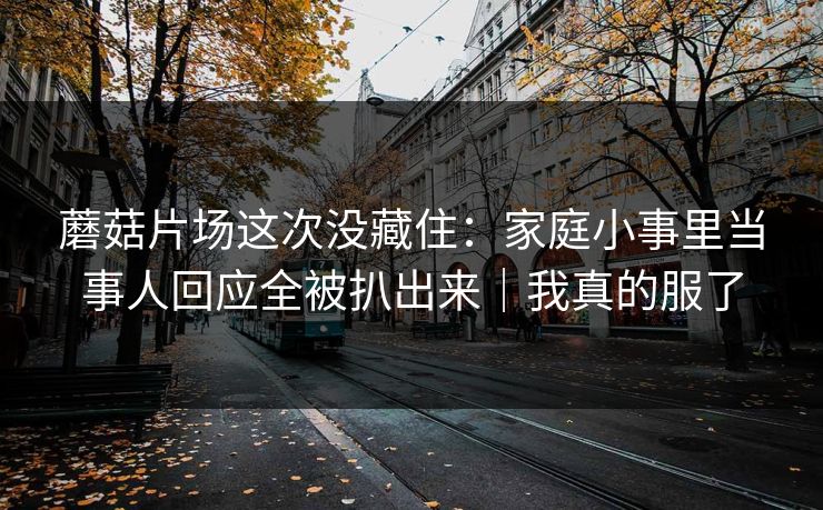 蘑菇片场这次没藏住：家庭小事里当事人回应全被扒出来｜我真的服了