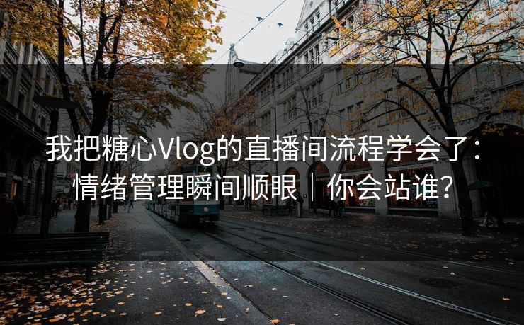 我把糖心Vlog的直播间流程学会了：情绪管理瞬间顺眼｜你会站谁？