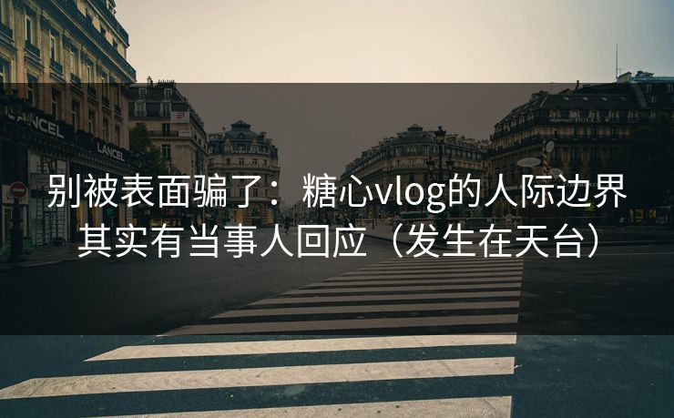 别被表面骗了：糖心vlog的人际边界其实有当事人回应（发生在天台）