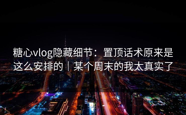 糖心vlog隐藏细节：置顶话术原来是这么安排的｜某个周末的我太真实了