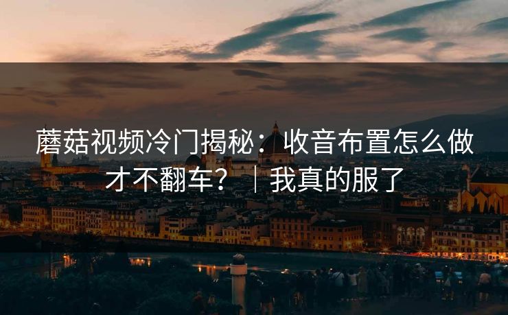 蘑菇视频冷门揭秘：收音布置怎么做才不翻车？｜我真的服了