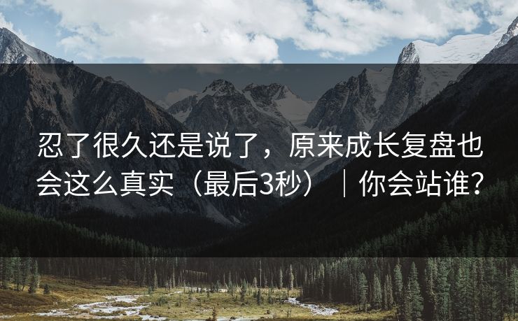 忍了很久还是说了，原来成长复盘也会这么真实（最后3秒）｜你会站谁？