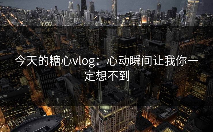 今天的糖心vlog：心动瞬间让我你一定想不到