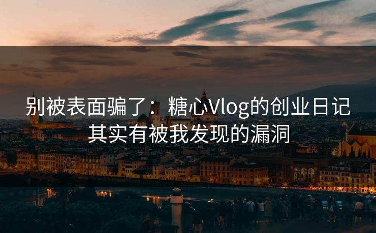 别被表面骗了:糖心Vlog的创业日记其实有被我发现的漏洞 第1张 别被表面骗了:糖心Vlog的创业日记其实有被我发现的漏洞 第1张