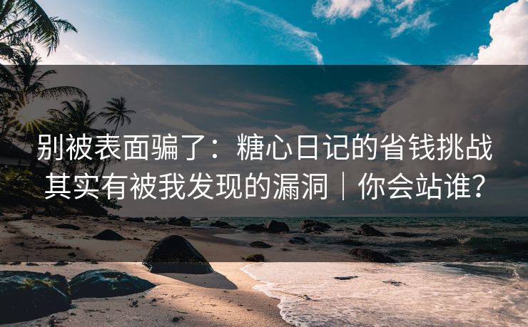 别被表面骗了：糖心日记的省钱挑战其实有被我发现的漏洞｜你会站谁？