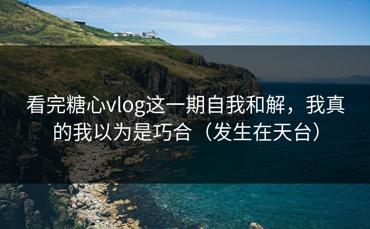 看完糖心vlog这一期自我和解，我真的我以为是巧合（发生在天台）