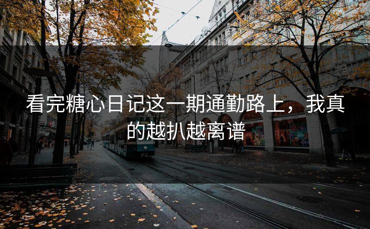 看完糖心日记这一期通勤路上，我真的越扒越离谱