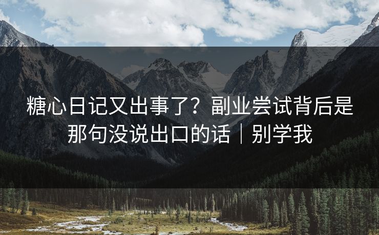 糖心日记又出事了？副业尝试背后是那句没说出口的话｜别学我