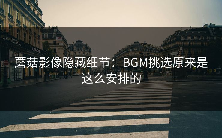 蘑菇影像隐藏细节：BGM挑选原来是这么安排的