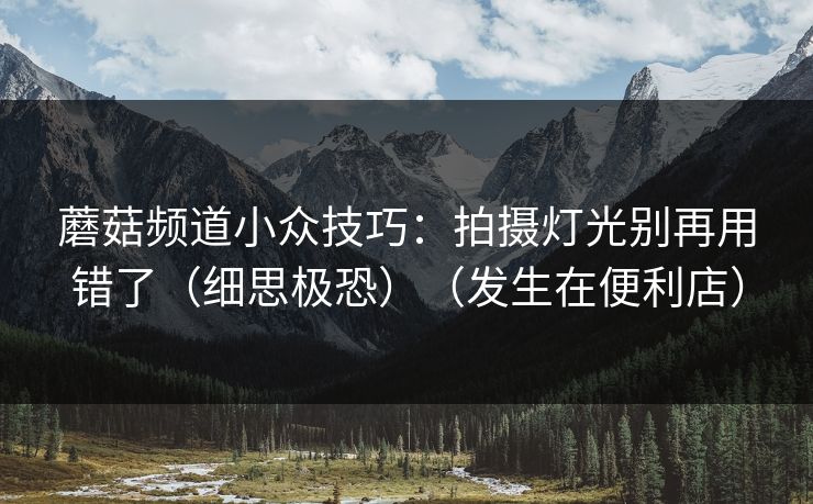 蘑菇频道小众技巧：拍摄灯光别再用错了（细思极恐）（发生在便利店）