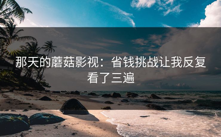 那天的蘑菇影视：省钱挑战让我反复看了三遍