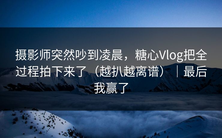 摄影师突然吵到凌晨,糖心Vlog把全过程拍下来了(越扒越离谱)|最后我赢了