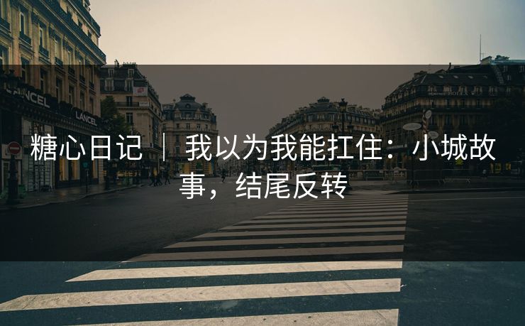 糖心日记 ｜ 我以为我能扛住：小城故事，结尾反转