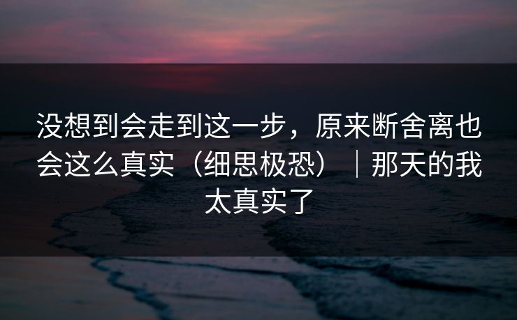 没想到会走到这一步,原来断舍离也会这么真实(细思极恐)|那天的我太真实了