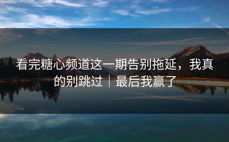 看完糖心频道这一期告别拖延，我真的别跳过｜最后我赢了