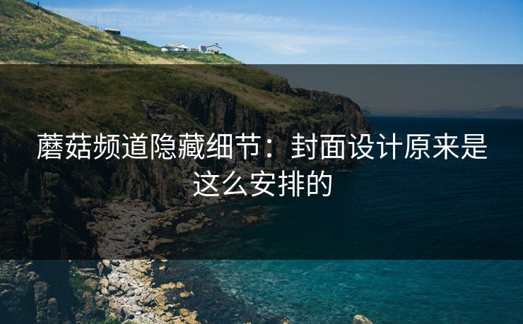 蘑菇频道隐藏细节：封面设计原来是这么安排的