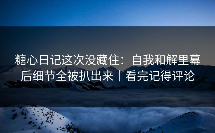 糖心日记这次没藏住：自我和解里幕后细节全被扒出来｜看完记得评论