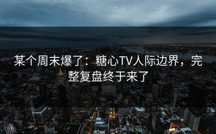 某个周末爆了：糖心TV人际边界，完整复盘终于来了