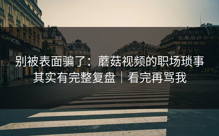 别被表面骗了：蘑菇视频的职场琐事其实有完整复盘｜看完再骂我