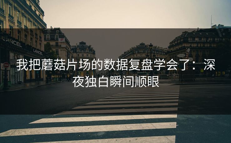 我把蘑菇片场的数据复盘学会了：深夜独白瞬间顺眼