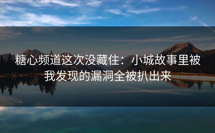 糖心频道这次没藏住：小城故事里被我发现的漏洞全被扒出来